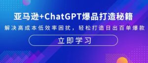 (13274期)亚马逊+ChatGPT爆品打造秘籍:解决高成本低效率困扰 轻松打造日出百单爆款-中创网_分享创业项目_助您在家赚钱