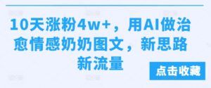 10天涨粉4w+，用AI做治愈情感奶奶图文，新思路新流量-中创网_分享创业项目_助您在家赚钱