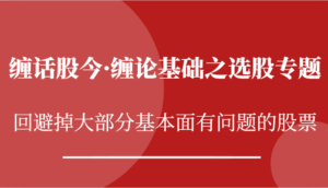 缠话股今·缠论基础之选股专题:回避掉大部分基本面有问题的股票-中创网_分享创业项目_助您在家赚钱