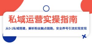 (13414期)私域运营实操指南:从0-1私域搭建,解析粉丝触点链路,安全养号引流变现-中创网_分享创业项目_助您在家赚钱