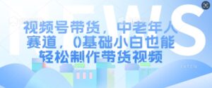 视频号带货,中老年人赛道,0基础小白也能轻松制作带货视频-中创网_分享创业项目_助您在家赚钱