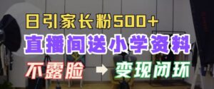 直播间送小学资料,每天引流家长粉500+,变现闭环模式【揭秘】-中创网_分享创业项目_助您在家赚钱
