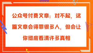公众号付费文章:对不起,这篇文章会得罪很多人,但会让你彻底看清许多真相-中创网_分享创业项目_助您在家赚钱