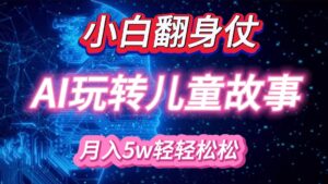小白大翻身!靠AI玩转绘本故事,月入 5w+,轻松得很!-中创网_分享创业项目_助您在家赚钱