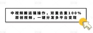 中视频搬运骚操作，双重去重100%原创视频，一键分发多平台变现，新手小白无脑操作-中创网_分享创业项目_助您在家赚钱