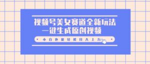 视频号美女赛道全新玩法,一键生成原创视频,小白也能轻松月入上W-中创网_分享创业项目_助您在家赚钱