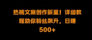 热榜文案创作新星!详细教程助你粉丝飙升，日入500+【揭秘】-中创网_分享创业项目_助您在家赚钱