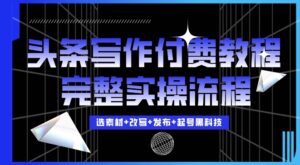 今日头条写作付费私密教程，轻松日入3位数，完整实操流程【揭秘】-中创网_分享创业项目_助您在家赚钱