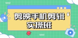 (13264期)剪映手机剪辑实战班,从入门到精通,抖音爆款视频制作秘籍分段讲解-中创网_分享创业项目_助您在家赚钱
