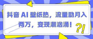 抖音 AI 壁纸热,流量助月入两W,变现潮汹涌【揭秘】-中创网_分享创业项目_助您在家赚钱