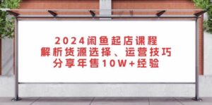 2024闲鱼起店课程：解析货源选择、运营技巧，分享年售10W+经验-中创网_分享创业项目_助您在家赚钱
