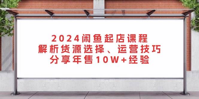 图片[1]-2024闲鱼起店课程：解析货源选择、运营技巧，分享年售10W+经验