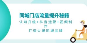 (13280期)同城门店流量提升秘籍:认知升级+抖音运营+视频制作,打造火爆同城品牌-中创网_分享创业项目_助您在家赚钱