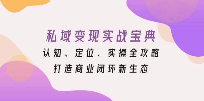 私域变现实战宝典：认知、定位、实操全攻略，打造商业闭环新生态-中创网_分享创业项目_助您在家赚钱