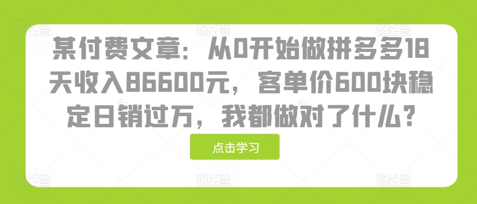 某付费文章：从0开始做拼多多18天收入86600元，客单价600块稳定日销过万，我都做对了什么?-中创网_分享创业项目_助您在家赚钱