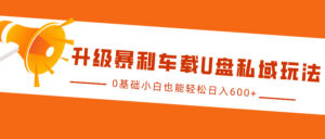 升级暴利车载U盘私域玩法，0基础小白也能轻松日入600+-中创网_分享创业项目_助您在家赚钱