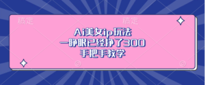 （13286期）Ai美女ip玩法，一睁眼已经挣了300，手把手教学-中创网_分享创业项目_助您在家赚钱