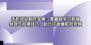 手机短片制作宝典:零基础学习剪辑、特效与拍摄技巧,助力打造爆款短视频-中创网_分享创业项目_助您在家赚钱