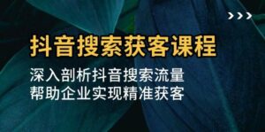 抖音搜索获客课程：深入剖析抖音搜索流量，帮助企业实现精准获客-中创网_分享创业项目_助您在家赚钱