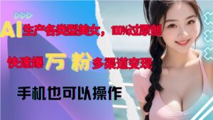 AI生产各类型美女，100%过原创，快速爆万粉，多渠道变现，新手可做-中创网_分享创业项目_助您在家赚钱