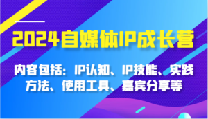 2024自媒体IP成长营,内容包括:IP认知、IP技能、实践方法、使用工具、嘉宾分享等-中创网_分享创业项目_助您在家赚钱
