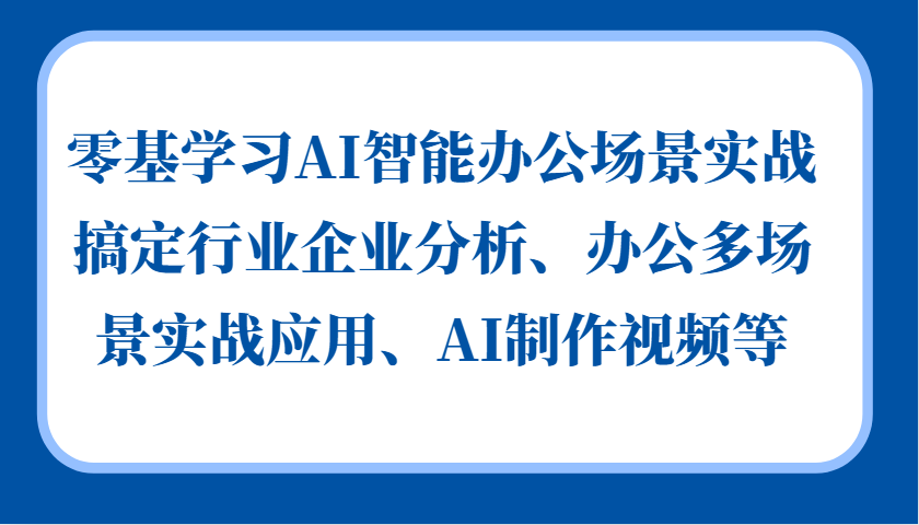 图片[1]-零基学习AI智能办公场景实战，搞定行业企业分析、办公多场景实战应用、AI制作视频等