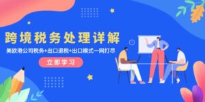 (13512期)跨境税务处理详解:美欧港公司税务+出口退税+出口模式一网打尽-中创网_分享创业项目_助您在家赚钱