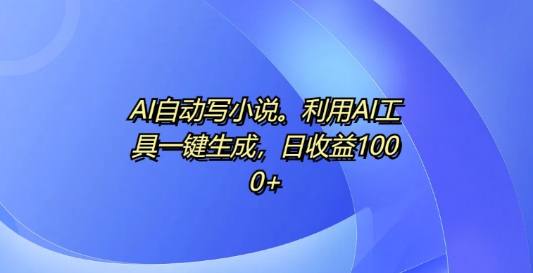 AI自动写小说，利用AI工具一键生成，日收益1k【揭秘】-中创网_分享创业项目_助您在家赚钱