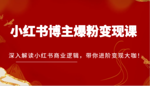 小红书博主爆粉变现课,深入解读小红书商业逻辑,带你进阶变现大咖!-中创网_分享创业项目_助您在家赚钱