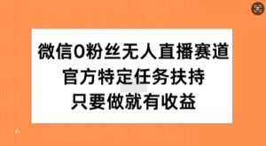 微信0粉丝无人直播赛道，官方特定任务扶持，只要做就有收益-中创网_分享创业项目_助您在家赚钱
