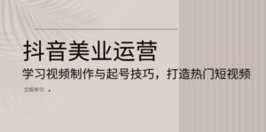 （13415期）抖音美业运营：学习视频制作与起号技巧，打造热门短视频-中创网_分享创业项目_助您在家赚钱