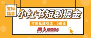 小红书短剧掘金,打造私域引流,0成本,宝妈福音日入几张-中创网_分享创业项目_助您在家赚钱