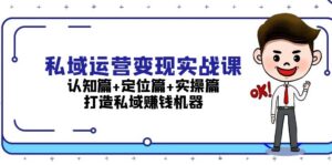 (13387期)私域运营变现实战课:认知篇+定位篇+实操篇,打造私域赚钱机器-中创网_分享创业项目_助您在家赚钱