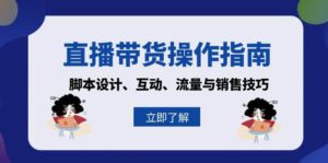 直播带货操作指南:脚本设计、互动、流量与销售技巧-中创网_分享创业项目_助您在家赚钱