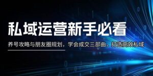 私域运营新手必看:养号攻略与朋友圈规划,学会成交三部曲,打造高效私域-中创网_分享创业项目_助您在家赚钱