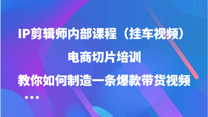 IP剪辑师内部课程（挂车视频），电商切片培训，教你如何制造一条爆款带货视频（更新）-中创网_分享创业项目_助您在家赚钱