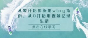 从零开始的旅拍vlog指南,从0开始用视频记录生活-中创网_分享创业项目_助您在家赚钱