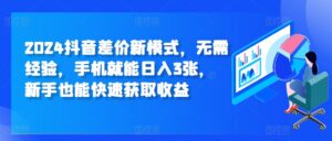 2024抖音差价新模式,无需经验,手机就能日入3张,新手也能快速获取收益-中创网_分享创业项目_助您在家赚钱