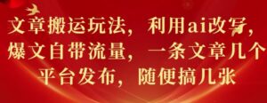 文章搬运玩法,利用ai改写,爆文自带流量,一条文章几个平台发布,随便搞几张-中创网_分享创业项目_助您在家赚钱