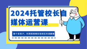 2024托管校长自媒体运营课,做个变现IP,利用短视频实现校区利润翻番-中创网_分享创业项目_助您在家赚钱