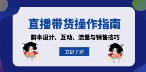 (13328期)直播带货操作指南:脚本设计、互动、流量与销售技巧-中创网_分享创业项目_助您在家赚钱