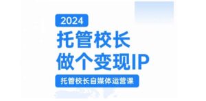 2024托管校长做个变现IP，托管校长自媒体运营课，利用短视频实现校区利润翻番-中创网_分享创业项目_助您在家赚钱