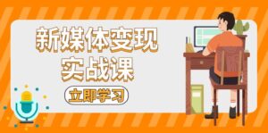 （13380期）新媒体变现实战课：短视频+直播带货，拍摄、剪辑、引流、带货等-中创网_分享创业项目_助您在家赚钱