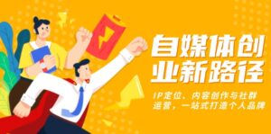 (13511期)自媒体创业新路径:IP定位、内容创作与社群运营,一站式打造个人品牌-中创网_分享创业项目_助您在家赚钱