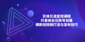 (13428期)实体引流变现课程;抖音商业化账号创建;爆款短视频打造与发布技巧-中创网_分享创业项目_助您在家赚钱