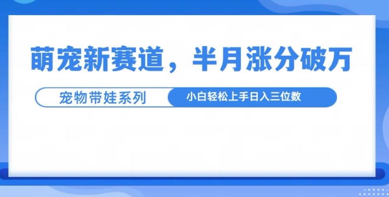 萌宠新赛道，萌宠带娃，半月涨粉10万+，小白轻松入手【揭秘】-中创网_分享创业项目_助您在家赚钱
