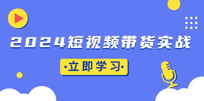 （13482期）2024短视频带货实战：底层逻辑+实操技巧，橱窗引流、直播带货-中创网_分享创业项目_助您在家赚钱