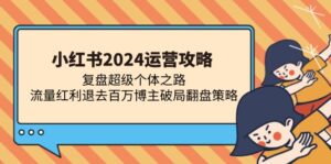 (13194期)小红书2024运营攻略:复盘超级个体之路 流量红利退去百万博主破局翻盘-中创网_分享创业项目_助您在家赚钱