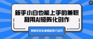 新手小白也能上手的兼职，利用AI矩阵化创作，玩转今日头条轻松月入过W-中创网_分享创业项目_助您在家赚钱