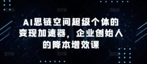 AI思链空间超级个体的变现加速器,企业创始人的降本增效课-中创网_分享创业项目_助您在家赚钱